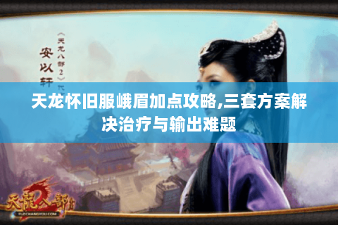 天龙怀旧服峨眉加点攻略,三套方案解决治疗与输出难题