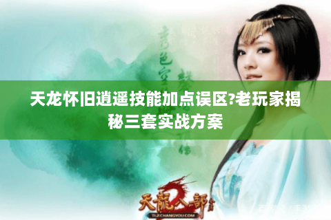 天龙怀旧逍遥技能加点误区?老玩家揭秘三套实战方案