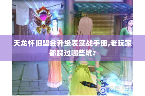 天龙怀旧盟会升级表实战手册,老玩家都踩过哪些坑?