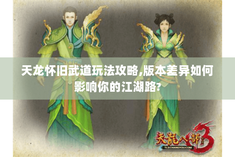 天龙怀旧武道玩法攻略,版本差异如何影响你的江湖路?