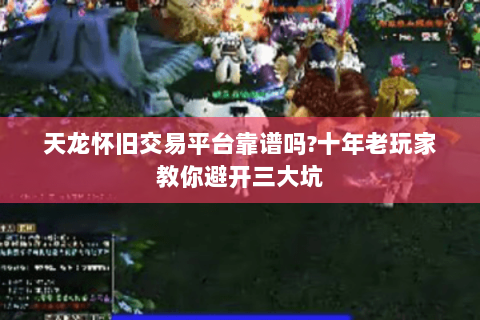 天龙怀旧交易平台靠谱吗?十年老玩家教你避开三大坑