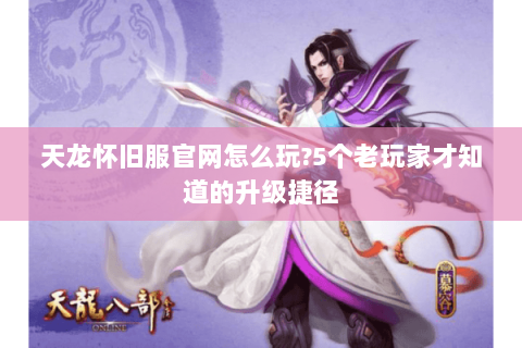 天龙怀旧服官网怎么玩?5个老玩家才知道的升级捷径