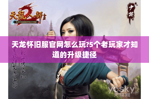 天龙怀旧服官网怎么玩?5个老玩家才知道的升级捷径