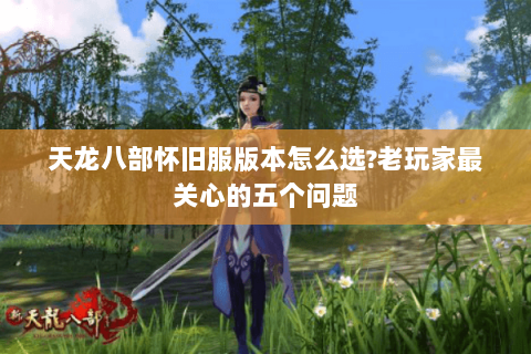 天龙八部怀旧服版本怎么选?老玩家最关心的五个问题