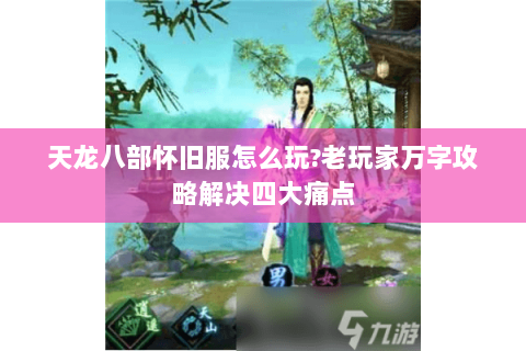 天龙八部怀旧服怎么玩?老玩家万字攻略解决四大痛点