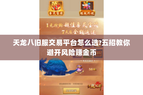 天龙八旧服交易平台怎么选?五招教你避开风险赚金币