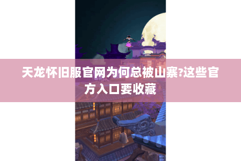 天龙怀旧服官网为何总被山寨？这些官方入口要收藏