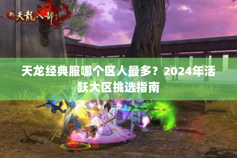 天龙经典服哪个区人最多？2024年活跃大区挑选指南