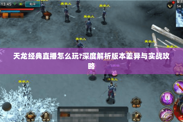 天龙经典直播怎么玩?深度解析版本差异与实战攻略 天龙经典直播怎么玩?深度解析版本差异与实战攻略