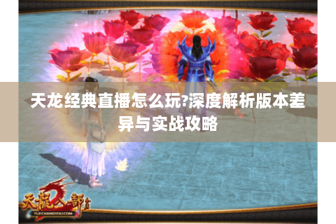 天龙经典直播怎么玩?深度解析版本差异与实战攻略 天龙经典直播怎么玩?深度解析版本差异与实战攻略