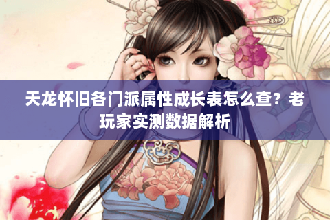 天龙怀旧各门派属性成长表怎么查？老玩家实测数据解析