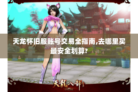 天龙怀旧服账号交易全指南，去哪里买最安全划算？