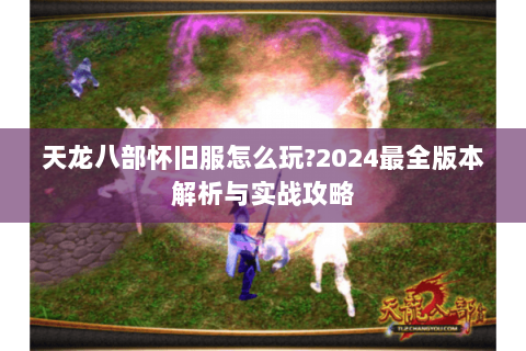 天龙八部怀旧服怎么玩?2024最全版本解析与实战攻略
