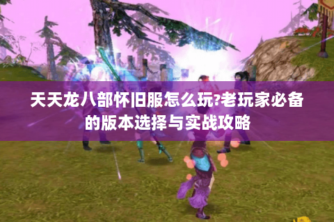 天天龙八部怀旧服怎么玩?老玩家必备的版本选择与实战攻略