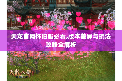 天龙官网怀旧服必看,版本差异与玩法攻略全解析