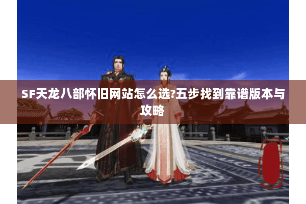 SF天龙八部怀旧网站怎么选？五步找到靠谱版本与攻略