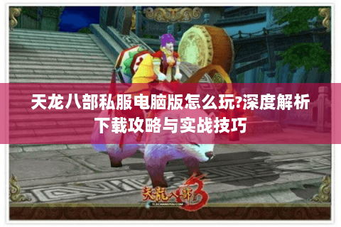 天龙八部私服电脑版怎么玩?深度解析下载攻略与实战技巧