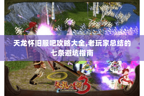 天龙怀旧服吧攻略大全,老玩家总结的七条避坑指南