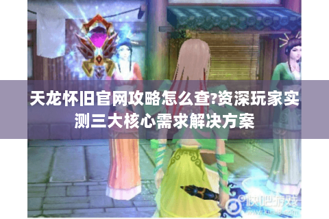 天龙怀旧官网攻略怎么查?资深玩家实测三大核心需求解决方案