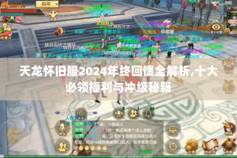 天龙怀旧服2024年终回馈全解析，十大必领福利与冲级秘籍