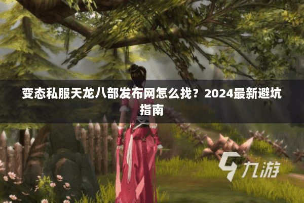 变态私服天龙八部发布网怎么找？2024最新避坑指南