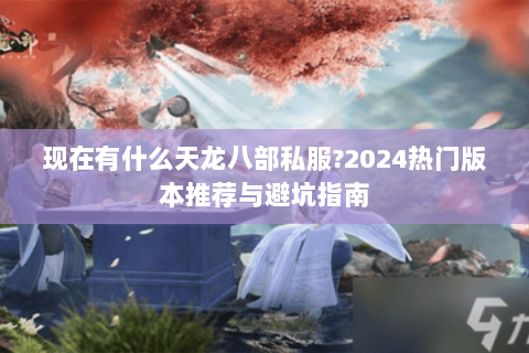 现在有什么天龙八部私服?2024热门版本推荐与避坑指南