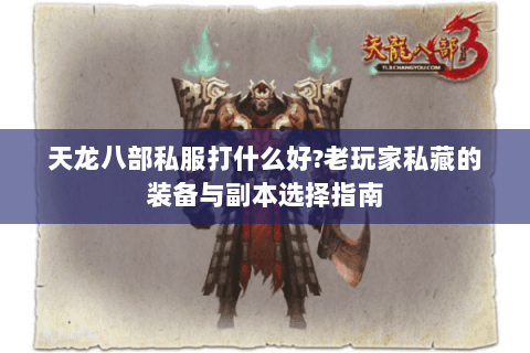 天龙八部私服打什么好?老玩家私藏的装备与副本选择指南