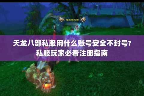 天龙八部私服用什么账号安全不封号?私服玩家必看注册指南