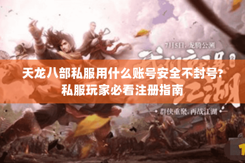 天龙八部私服用什么账号安全不封号?私服玩家必看注册指南
