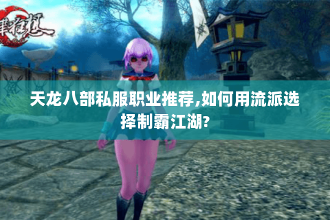 天龙八部私服职业推荐,如何用流派选择制霸江湖?