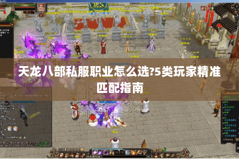 天龙八部私服职业怎么选?5类玩家精准匹配指南