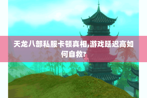 天龙八部私服卡顿真相,游戏延迟高如何自救?