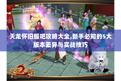 天龙怀旧服吧攻略大全,新手必知的5大版本差异与实战技巧