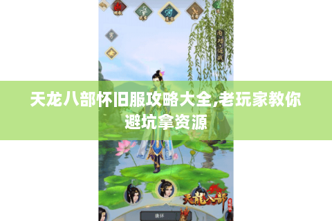 天龙八部怀旧服攻略大全,老玩家教你避坑拿资源