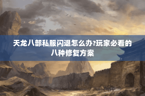 天龙八部私服闪退怎么办？玩家必看的八种修复方案