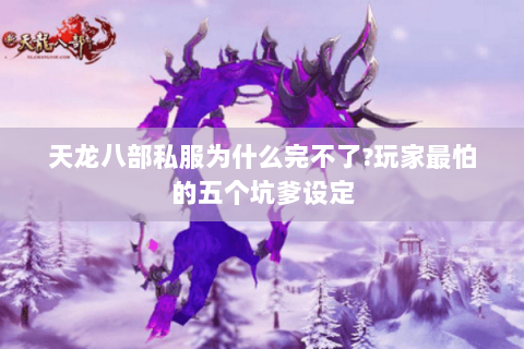 天龙八部私服为什么完不了?玩家最怕的五个坑爹设定