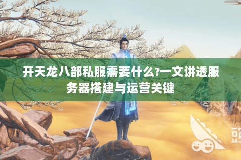 开天龙八部私服需要什么?一文讲透服务器搭建与运营关键