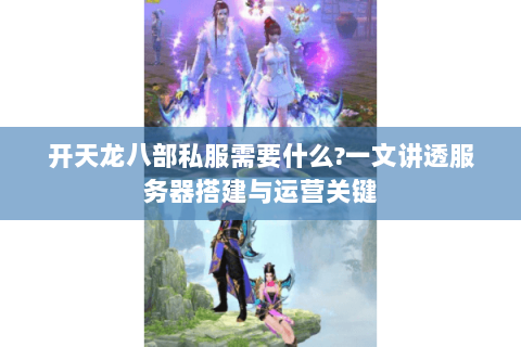 开天龙八部私服需要什么?一文讲透服务器搭建与运营关键