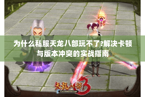 为什么私服天龙八部玩不了?解决卡顿与版本冲突的实战指南