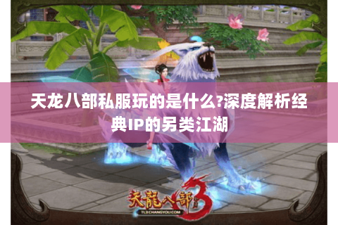 天龙八部私服玩的是什么？深度解析经典IP的另类江湖