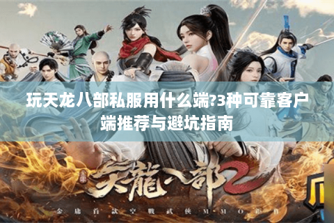 玩天龙八部私服用什么端？3种可靠客户端推荐与避坑指南