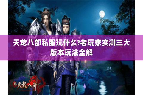 天龙八部私服玩什么?老玩家实测三大版本玩法全解