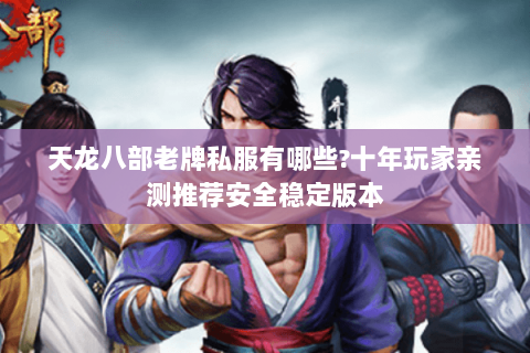 天龙八部老牌私服有哪些?十年玩家亲测推荐安全稳定版本