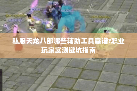 私服天龙八部哪些辅助工具靠谱?职业玩家实测避坑指南