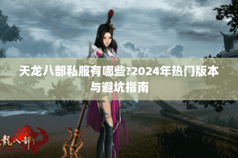 天龙八部私服有哪些?2024年热门版本与避坑指南