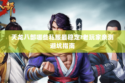 天龙八部哪些私服最稳定?老玩家亲测避坑指南