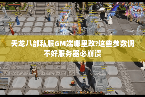 天龙八部私服GM端哪里改?这些参数调不好服务器必崩溃