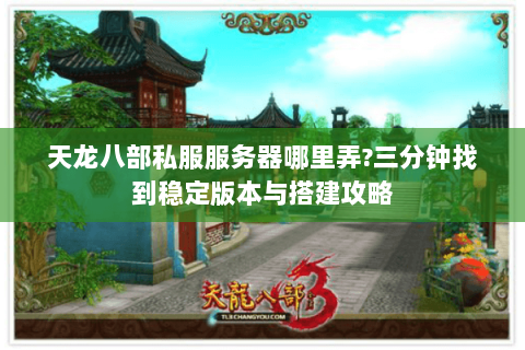 天龙八部私服服务器哪里弄?三分钟找到稳定版本与搭建攻略