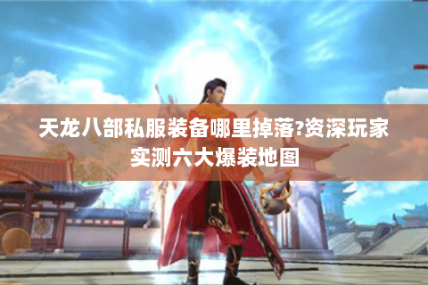天龙八部私服装备哪里掉落?资深玩家实测六大爆装地图