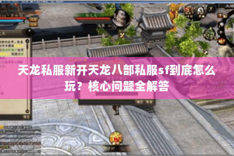 天龙私服新开天龙八部私服sf到底怎么玩？核心问题全解答